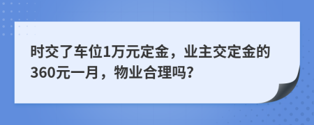 时交了车位1万元定金，业主交定金的360元一月，物业合理吗？