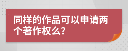 同样的作品可以申请两个著作权么？