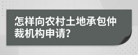 怎样向农村土地承包仲裁机构申请？