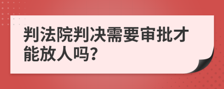 判法院判决需要审批才能放人吗？