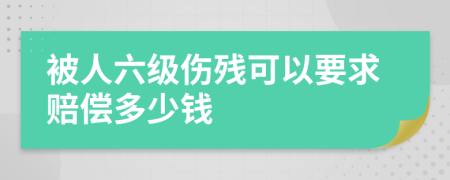 被人六级伤残可以要求赔偿多少钱