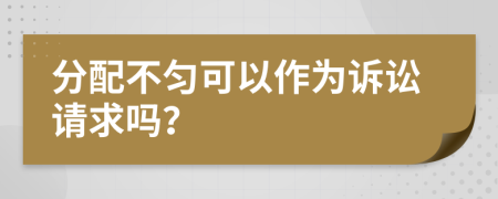 分配不匀可以作为诉讼请求吗？