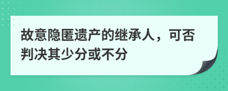 故意隐匿遗产的继承人，可否判决其少分或不分