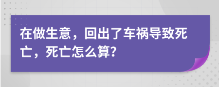 在做生意，回出了车祸导致死亡，死亡怎么算？