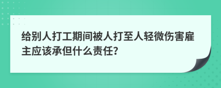 给别人打工期间被人打至人轻微伤害雇主应该承但什么责任？