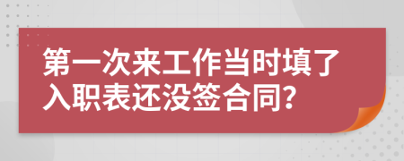第一次来工作当时填了入职表还没签合同？