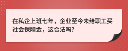 在私企上班七年，企业至今未给职工买社会保障金，这合法吗？