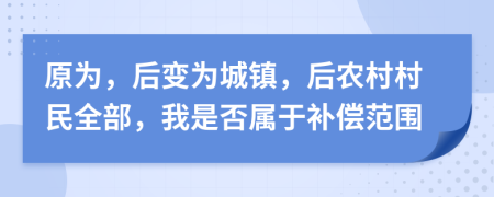 原为，后变为城镇，后农村村民全部，我是否属于补偿范围