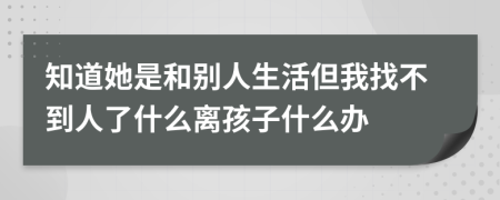 知道她是和别人生活但我找不到人了什么离孩子什么办