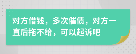 对方借钱，多次催债，对方一直后拖不给，可以起诉吧