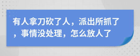 有人拿刀砍了人，派出所抓了，事情没处理，怎么放人了