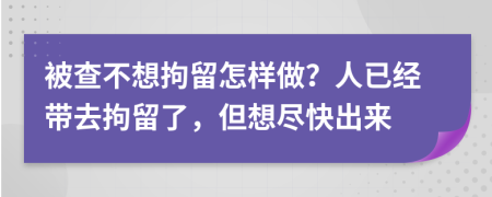 被查不想拘留怎样做？人已经带去拘留了，但想尽快出来