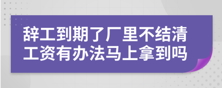 辞工到期了厂里不结清工资有办法马上拿到吗