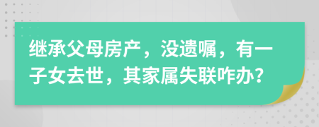 继承父母房产，没遗嘱，有一子女去世，其家属失联咋办？