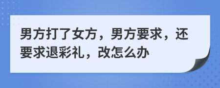 男方打了女方，男方要求，还要求退彩礼，改怎么办