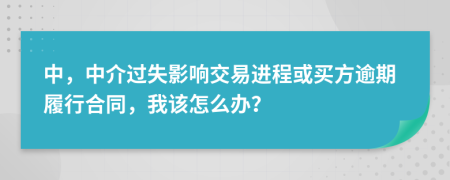 中，中介过失影响交易进程或买方逾期履行合同，我该怎么办？