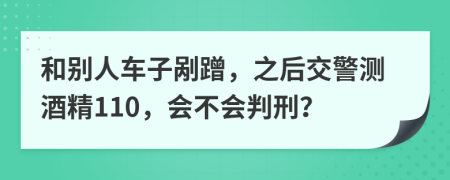 和别人车子剐蹭，之后交警测酒精110，会不会判刑？