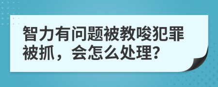 智力有问题被教唆犯罪被抓，会怎么处理？