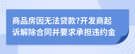 商品房因无法贷款?开发商起诉解除合同并要求承担违约金