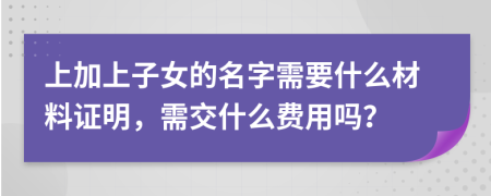 上加上子女的名字需要什么材料证明，需交什么费用吗？