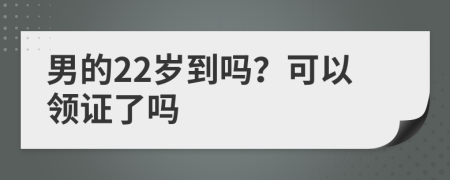 男的22岁到吗？可以领证了吗