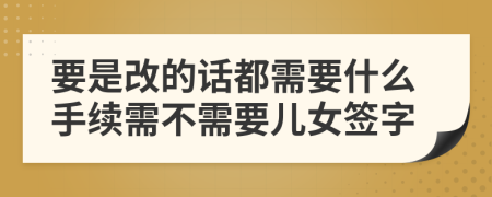 要是改的话都需要什么手续需不需要儿女签字