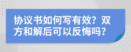 协议书如何写有效？双方和解后可以反悔吗？