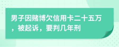 男子因赌博欠信用卡二十五万，被起诉，要判几年刑