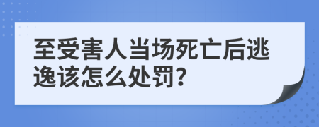 至受害人当场死亡后逃逸该怎么处罚？