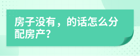 房子没有，的话怎么分配房产？