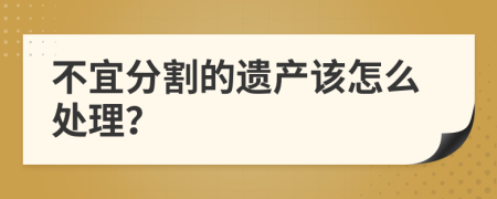 不宜分割的遗产该怎么处理？
