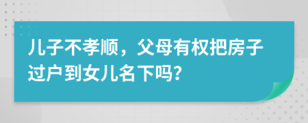 儿子不孝顺，父母有权把房子过户到女儿名下吗？