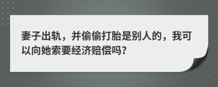 妻子出轨，并偷偷打胎是别人的，我可以向她索要经济赔偿吗？