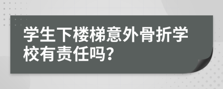 学生下楼梯意外骨折学校有责任吗？