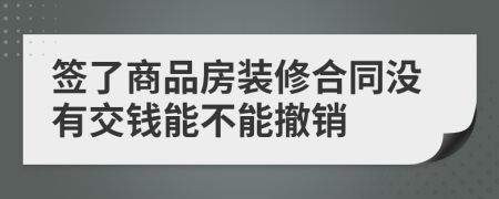 签了商品房装修合同没有交钱能不能撤销
