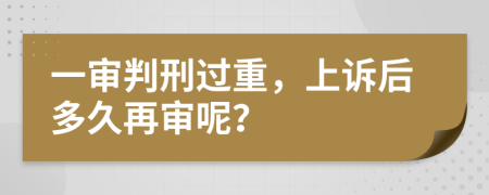 一审判刑过重，上诉后多久再审呢？