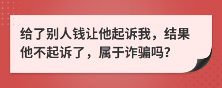 给了别人钱让他起诉我，结果他不起诉了，属于诈骗吗？