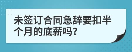 未签订合同急辞要扣半个月的底薪吗？