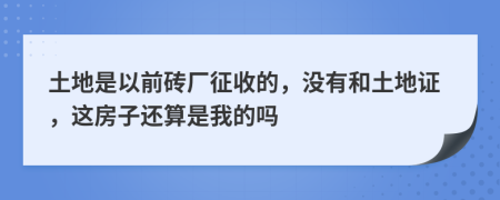 土地是以前砖厂征收的，没有和土地证，这房子还算是我的吗