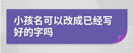 小孩名可以改成已经写好的字吗