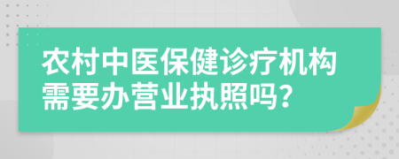 农村中医保健诊疗机构需要办营业执照吗？