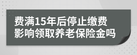 费满15年后停止缴费影响领取养老保险金吗