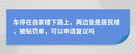 车停在自家楼下路上，两边皆是居民楼，被贴罚单，可以申请复议吗