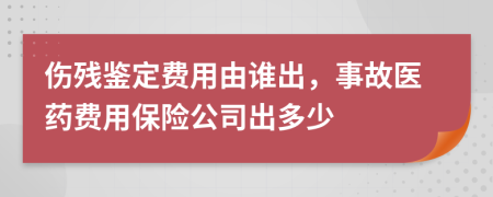 伤残鉴定费用由谁出，事故医药费用保险公司出多少