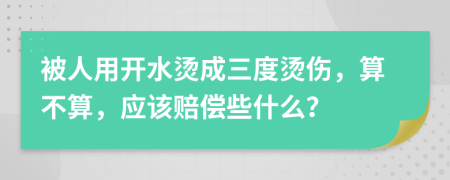 被人用开水烫成三度烫伤，算不算，应该赔偿些什么？