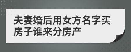 夫妻婚后用女方名字买房子谁来分房产