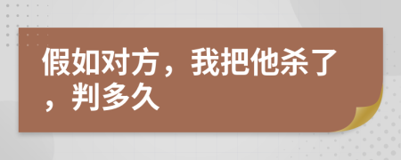 假如对方，我把他杀了，判多久