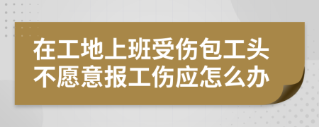 在工地上班受伤包工头不愿意报工伤应怎么办