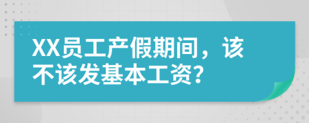 XX员工产假期间，该不该发基本工资？