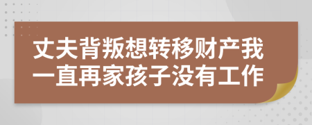 丈夫背叛想转移财产我一直再家孩子没有工作